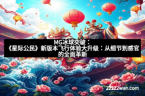 MG冰球突破：《星际公民》新版本飞行体验大升级：从细节到感官的全面革新